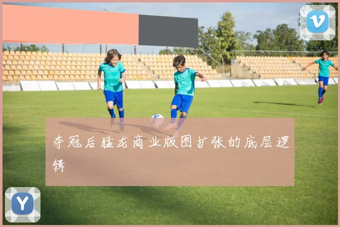 夺冠后猛龙商业版图扩张的底层逻辑