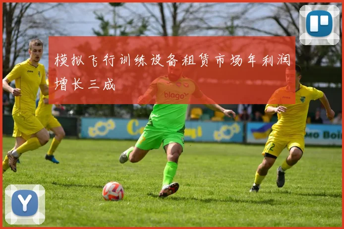 模拟飞行训练设备租赁市场年利润增长三成