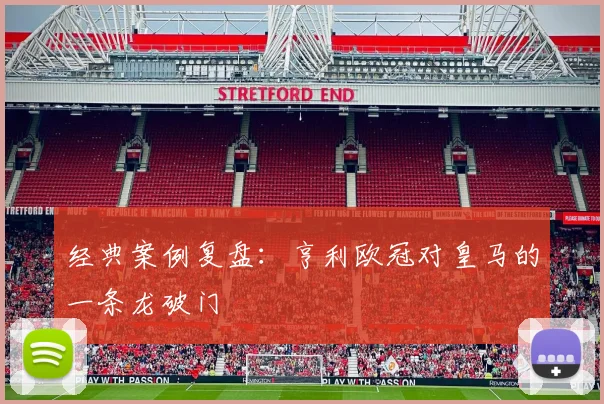 经典案例复盘：亨利欧冠对皇马的一条龙破门