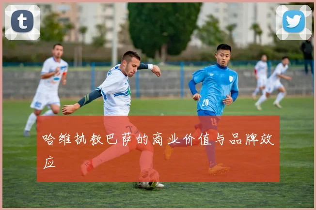 哈维执教巴萨的商业价值与品牌效应