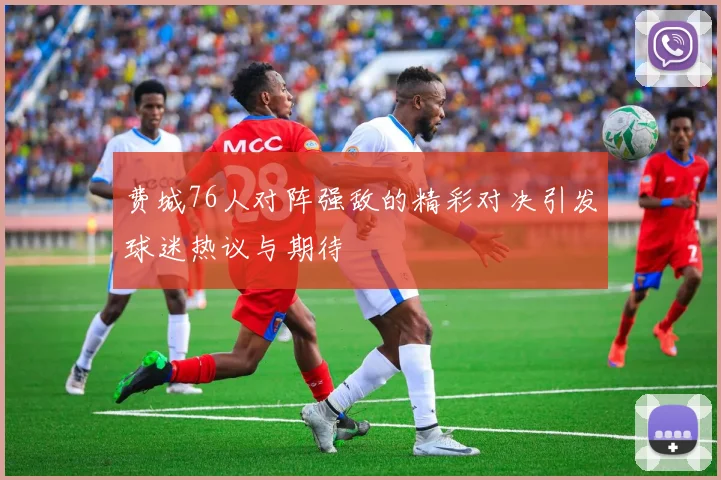 费城76人对阵强敌的精彩对决引发球迷热议与期待