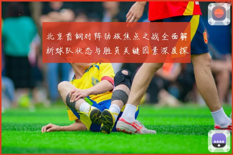 北京首钢对阵劲旅焦点之战全面解析球队状态与胜负关键因素深度探讨