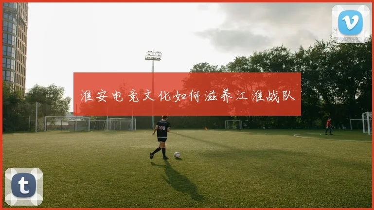 淮安电竞文化如何滋养江淮战队