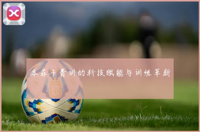 本菲卡青训的科技赋能与训练革新
