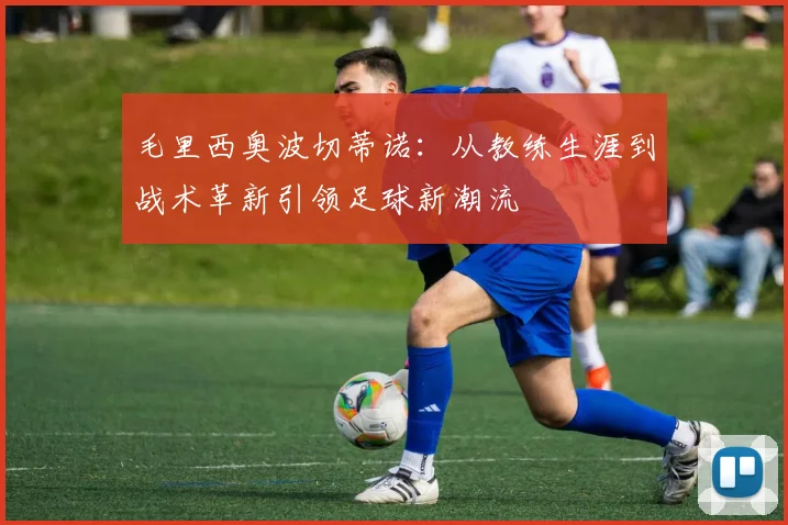 毛里西奥波切蒂诺：从教练生涯到战术革新引领足球新潮流