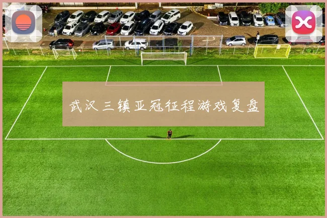 武汉三镇亚冠征程游戏复盘