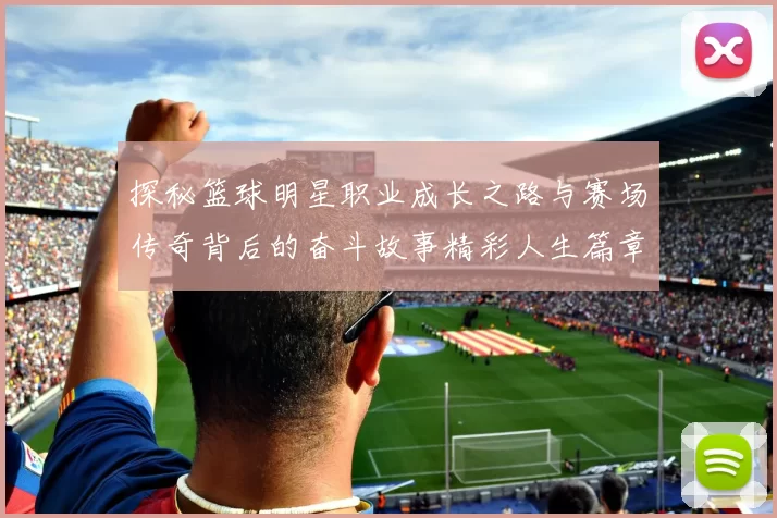 探秘篮球明星职业成长之路与赛场传奇背后的奋斗故事精彩人生篇章