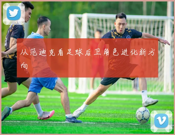从范迪克看足球后卫角色进化新方向
