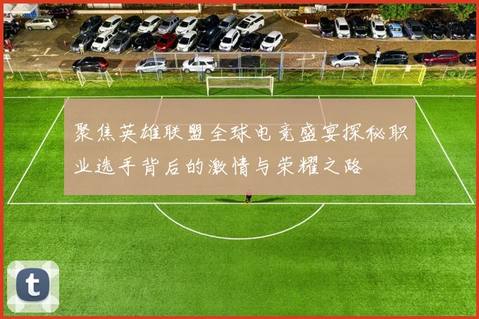 聚焦英雄联盟全球电竞盛宴探秘职业选手背后的激情与荣耀之路