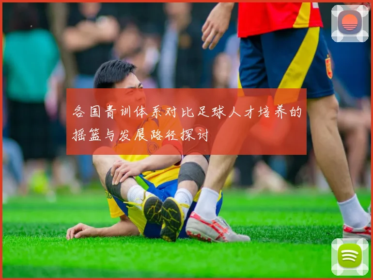 各国青训体系对比足球人才培养的摇篮与发展路径探讨