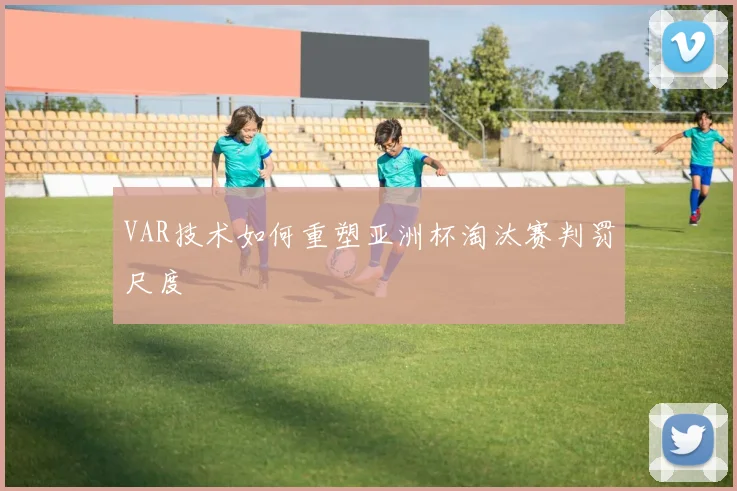 VAR技术如何重塑亚洲杯淘汰赛判罚尺度