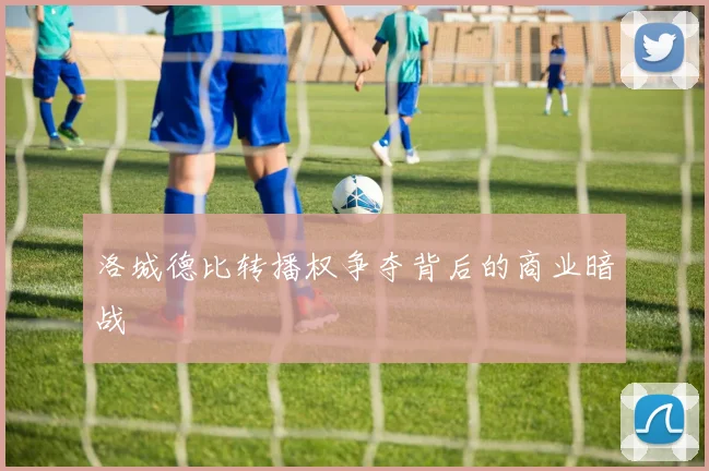 洛城德比转播权争夺背后的商业暗战