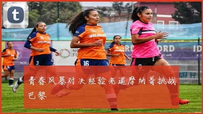 青春风暴对决经验老道摩纳哥挑战巴黎