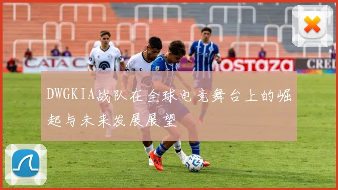 DWGKIA战队在全球电竞舞台上的崛起与未来发展展望