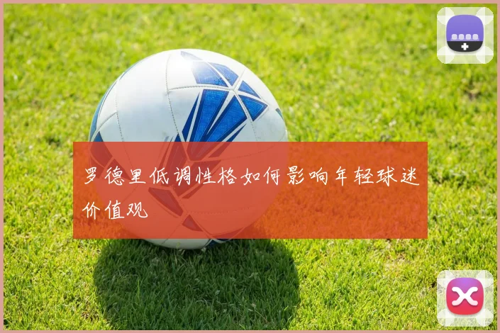 罗德里低调性格如何影响年轻球迷价值观