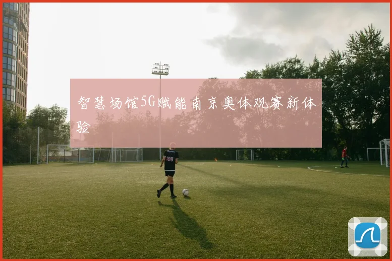 智慧场馆5G赋能南京奥体观赛新体验