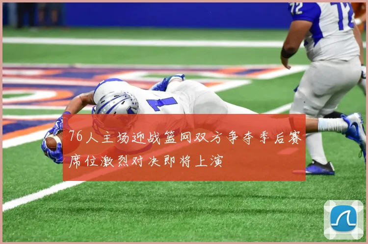 76人主场迎战篮网双方争夺季后赛席位激烈对决即将上演
