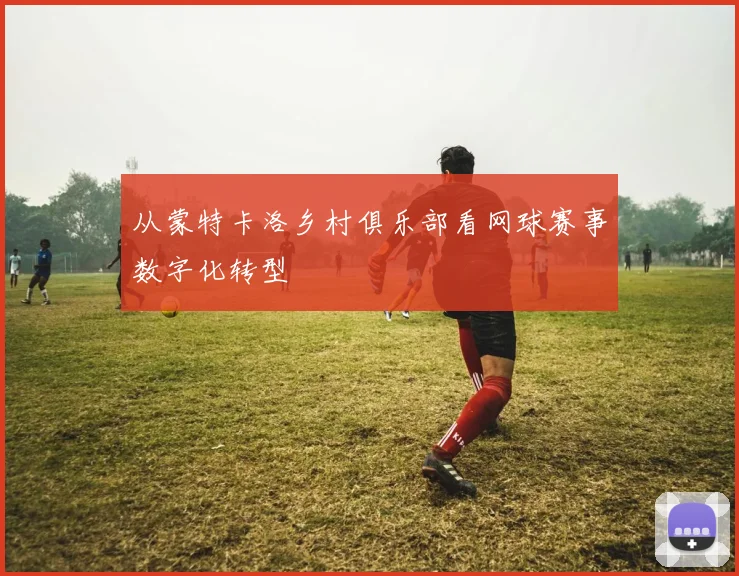 从蒙特卡洛乡村俱乐部看网球赛事数字化转型