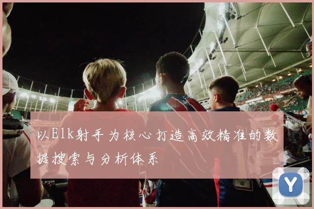以Elk射手为核心打造高效精准的数据搜索与分析体系