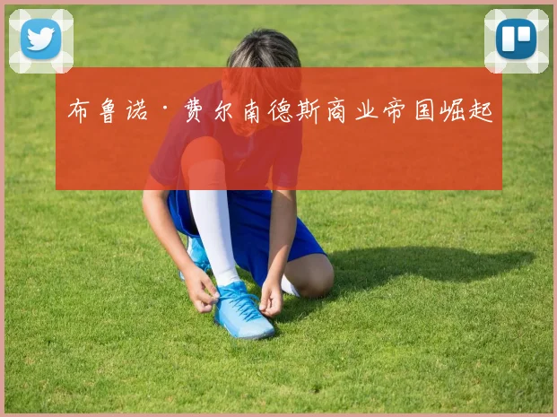 布鲁诺·费尔南德斯商业帝国崛起