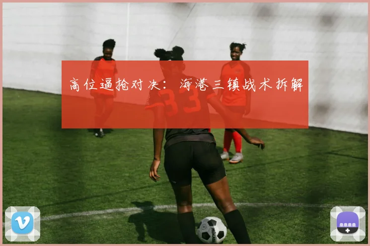 高位逼抢对决：海港三镇战术拆解