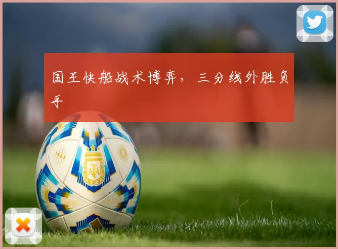 国王快船战术博弈，三分线外胜负手