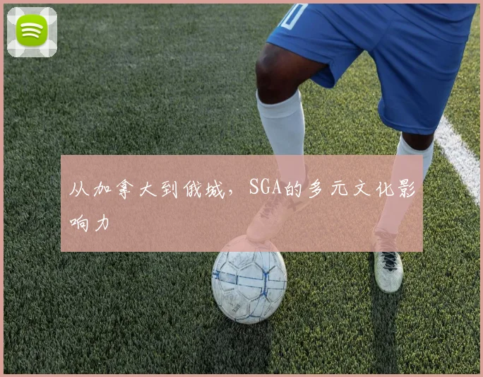 从加拿大到俄城，SGA的多元文化影响力